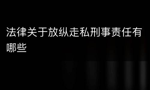 法律关于放纵走私刑事责任有哪些