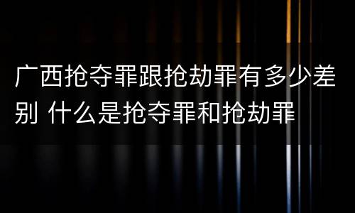 广西抢夺罪跟抢劫罪有多少差别 什么是抢夺罪和抢劫罪