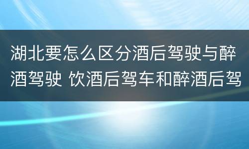 湖北要怎么区分酒后驾驶与醉酒驾驶 饮酒后驾车和醉酒后驾车有什么区别