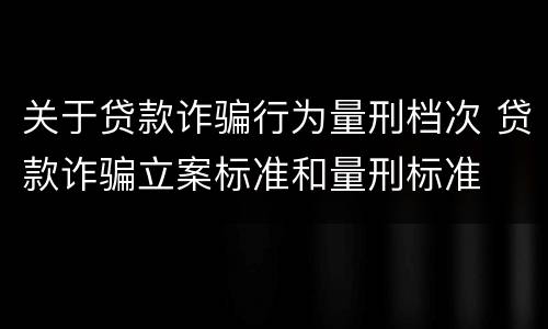 关于贷款诈骗行为量刑档次 贷款诈骗立案标准和量刑标准