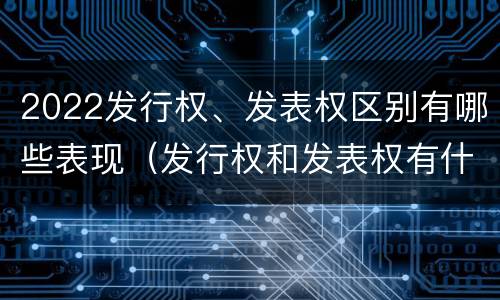 2022发行权、发表权区别有哪些表现（发行权和发表权有什么区别）