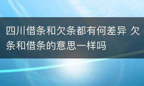 四川借条和欠条都有何差异 欠条和借条的意思一样吗