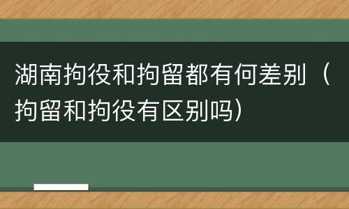 湖南拘役和拘留都有何差别（拘留和拘役有区别吗）