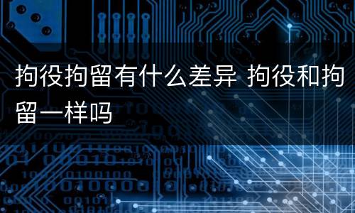 拘役拘留有什么差异 拘役和拘留一样吗