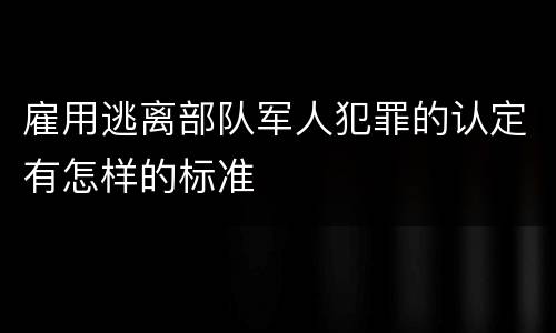 雇用逃离部队军人犯罪的认定有怎样的标准