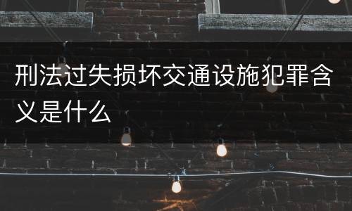 刑法过失损坏交通设施犯罪含义是什么