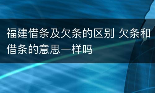 福建借条及欠条的区别 欠条和借条的意思一样吗