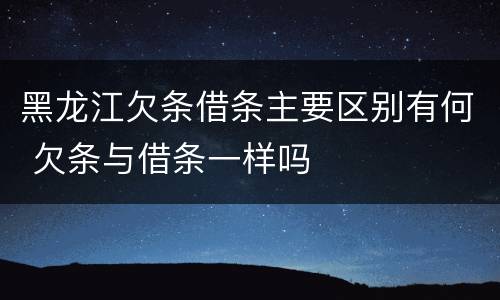 黑龙江欠条借条主要区别有何 欠条与借条一样吗