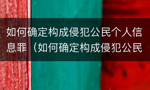 如何确定构成侵犯公民个人信息罪（如何确定构成侵犯公民个人信息罪的标准）