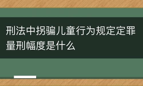 刑法中拐骗儿童行为规定定罪量刑幅度是什么