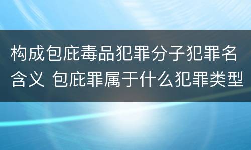 构成包庇毒品犯罪分子犯罪名含义 包庇罪属于什么犯罪类型