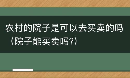 农村的院子是可以去买卖的吗（院子能买卖吗?）
