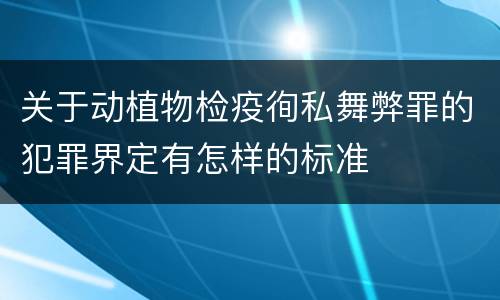 关于动植物检疫徇私舞弊罪的犯罪界定有怎样的标准
