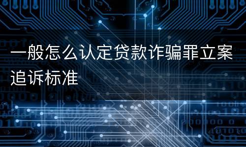 一般怎么认定贷款诈骗罪立案追诉标准