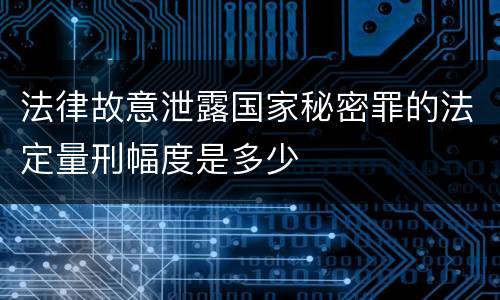 法律故意泄露国家秘密罪的法定量刑幅度是多少