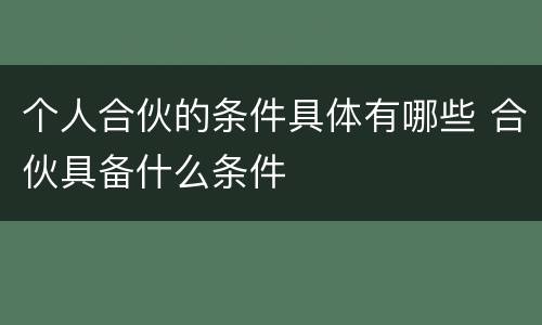 个人合伙的条件具体有哪些 合伙具备什么条件