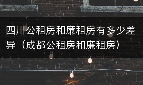 四川公租房和廉租房有多少差异（成都公租房和廉租房）