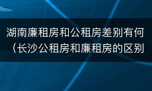 湖南廉租房和公租房差别有何（长沙公租房和廉租房的区别）