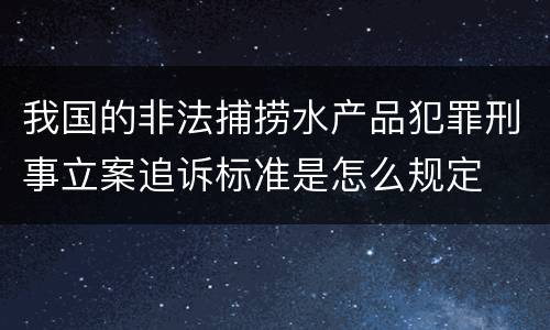 我国的非法捕捞水产品犯罪刑事立案追诉标准是怎么规定