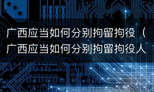 广西应当如何分别拘留拘役（广西应当如何分别拘留拘役人）