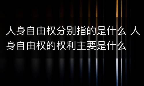 人身自由权分别指的是什么 人身自由权的权利主要是什么