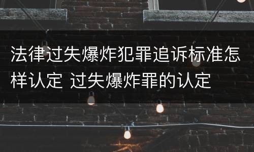 法律过失爆炸犯罪追诉标准怎样认定 过失爆炸罪的认定