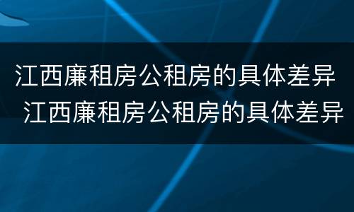 江西廉租房公租房的具体差异 江西廉租房公租房的具体差异是什么