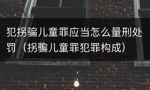 犯拐骗儿童罪应当怎么量刑处罚（拐骗儿童罪犯罪构成）