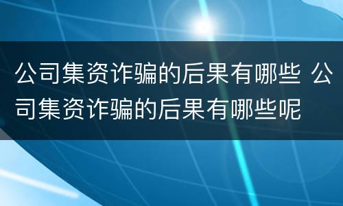 公司集资诈骗的后果有哪些 公司集资诈骗的后果有哪些呢