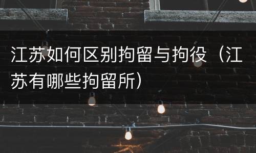 江苏如何区别拘留与拘役（江苏有哪些拘留所）