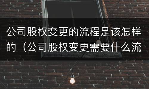 公司股权变更的流程是该怎样的（公司股权变更需要什么流程）