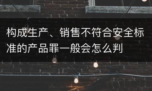 构成生产、销售不符合安全标准的产品罪一般会怎么判