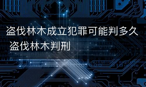 盗伐林木成立犯罪可能判多久 盗伐林木判刑