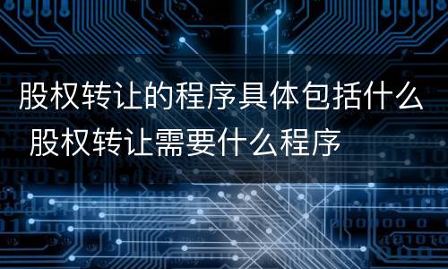 股权转让的程序具体包括什么 股权转让需要什么程序