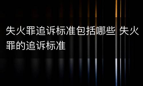 失火罪追诉标准包括哪些 失火罪的追诉标准