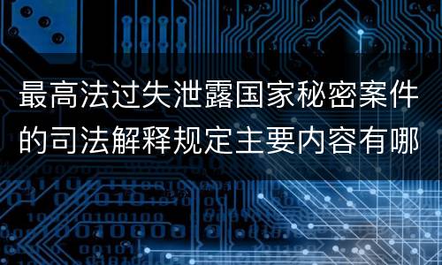 最高法过失泄露国家秘密案件的司法解释规定主要内容有哪些