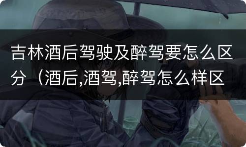 吉林酒后驾驶及醉驾要怎么区分（酒后,酒驾,醉驾怎么样区分）