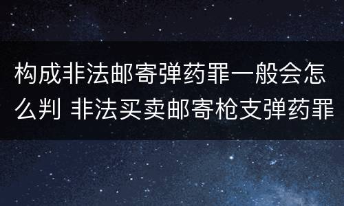构成非法邮寄弹药罪一般会怎么判 非法买卖邮寄枪支弹药罪