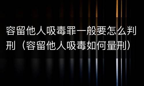 容留他人吸毒罪一般要怎么判刑（容留他人吸毒如何量刑）