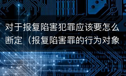 对于报复陷害犯罪应该要怎么断定（报复陷害罪的行为对象包括哪些人?）
