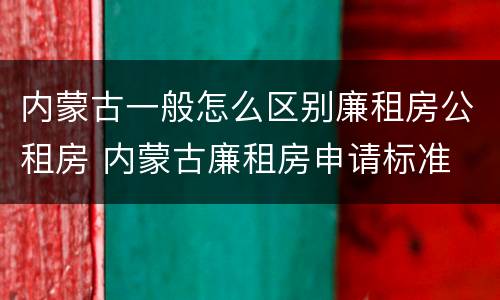 内蒙古一般怎么区别廉租房公租房 内蒙古廉租房申请标准