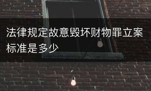 法律规定故意毁坏财物罪立案标准是多少
