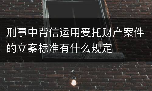 刑事中背信运用受托财产案件的立案标准有什么规定