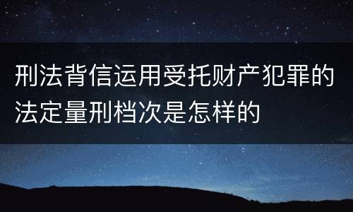 刑法背信运用受托财产犯罪的法定量刑档次是怎样的
