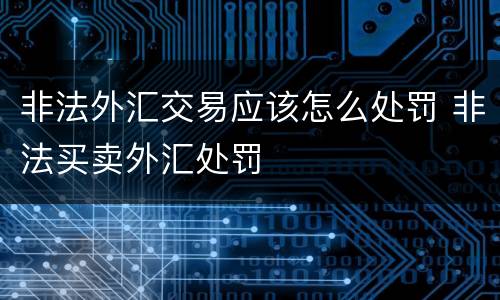 非法外汇交易应该怎么处罚 非法买卖外汇处罚