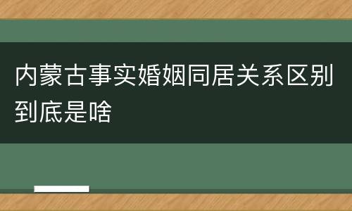 内蒙古事实婚姻同居关系区别到底是啥