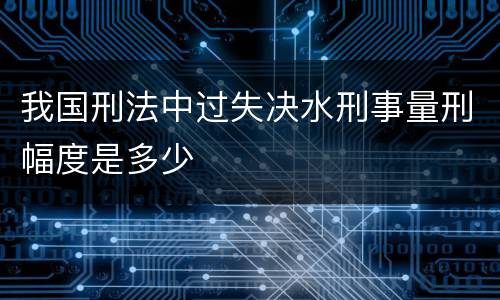 我国刑法中过失决水刑事量刑幅度是多少
