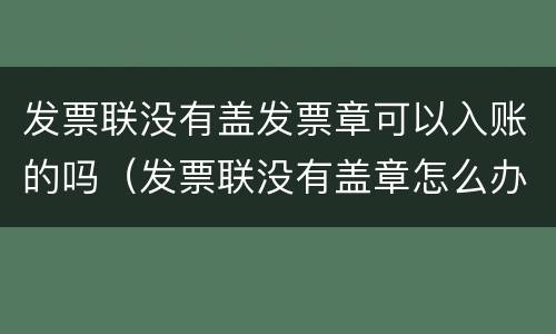 发票联没有盖发票章可以入账的吗（发票联没有盖章怎么办）