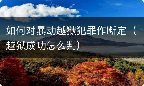 如何对暴动越狱犯罪作断定（越狱成功怎么判）