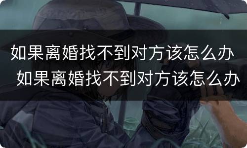 如果离婚找不到对方该怎么办 如果离婚找不到对方该怎么办呢